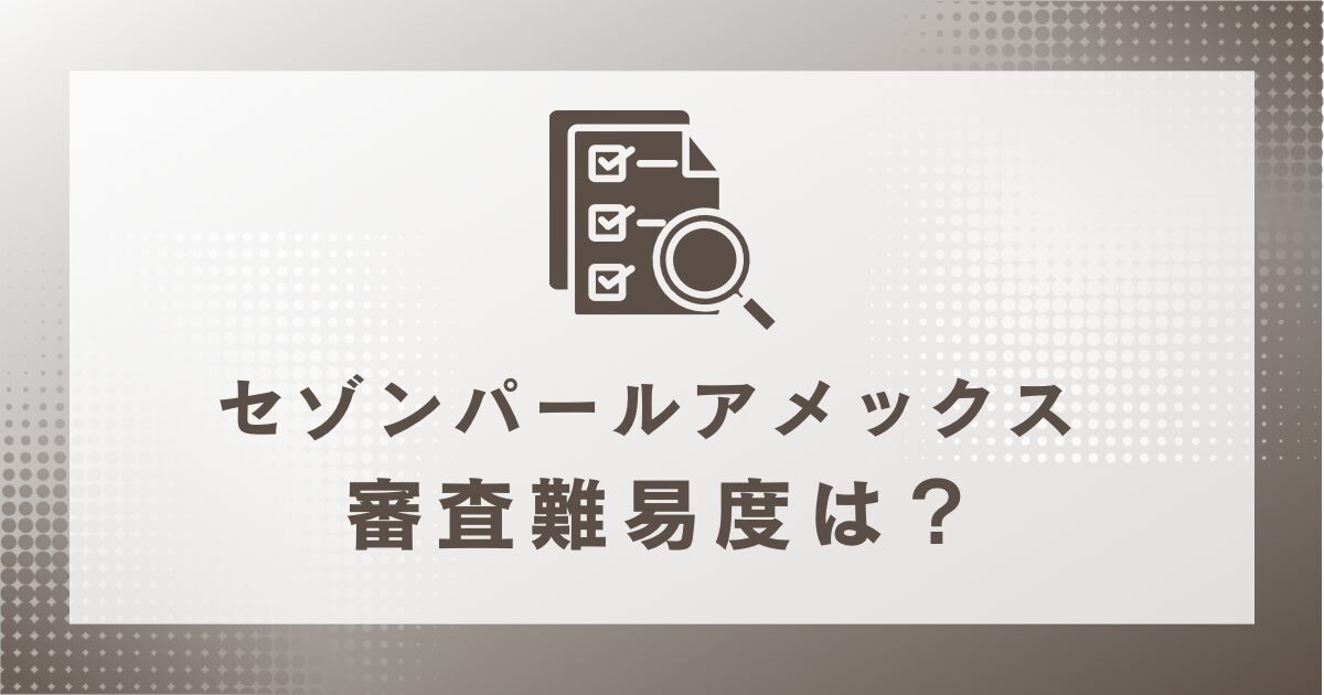 セゾンパールアメックスの審査難易度は？カード取得の流れとポイント